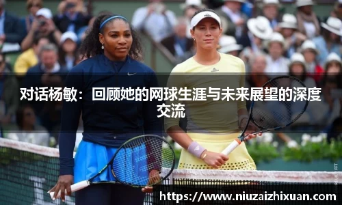 对话杨敏：回顾她的网球生涯与未来展望的深度交流