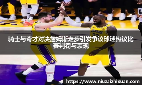 骑士与奇才对决詹姆斯走步引发争议球迷热议比赛判罚与表现