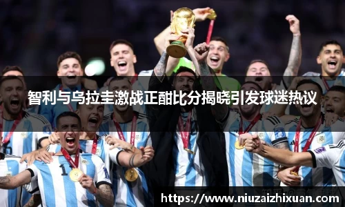 智利与乌拉圭激战正酣比分揭晓引发球迷热议